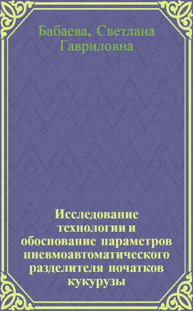 Исследование технологии и обоснование параметров пневмоавтоматического разделителя початков кукурузы : Автореф. дис. на соиск. учен. степени канд. техн. наук : (05.20.01)