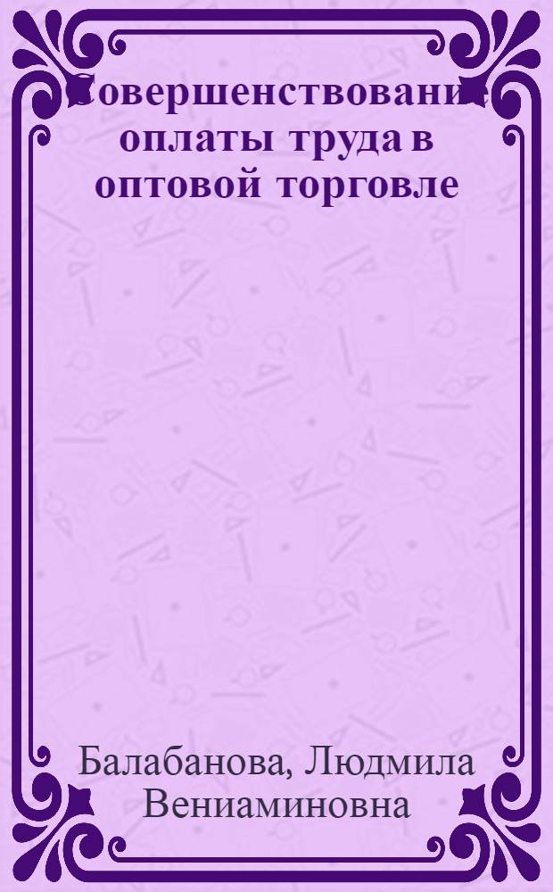 Совершенствование оплаты труда в оптовой торговле : (На материалах торговли галантерейными товарами, товарами культ.-бытового и хоз. назначения системы М-ва торговли УССР) : Автореф. дис. на соиск. учен. степени канд. экон. наук : (08.00.05)
