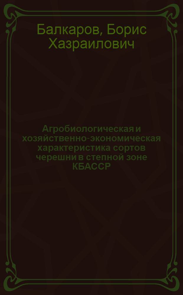 Агробиологическая и хозяйственно-экономическая характеристика сортов черешни в степной зоне КБАССР : Автореф. дис. на соиск. учен. степени канд. с.-х. наук : (06.01.07)
