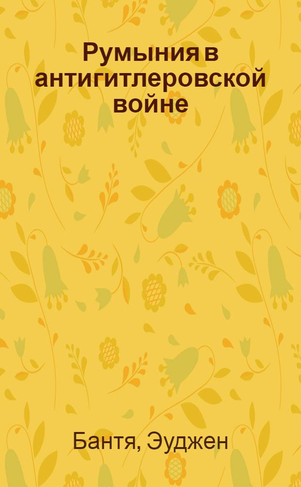 Румыния в антигитлеровской войне : 23 авг. 1944 г. - 12 мая 1945 г