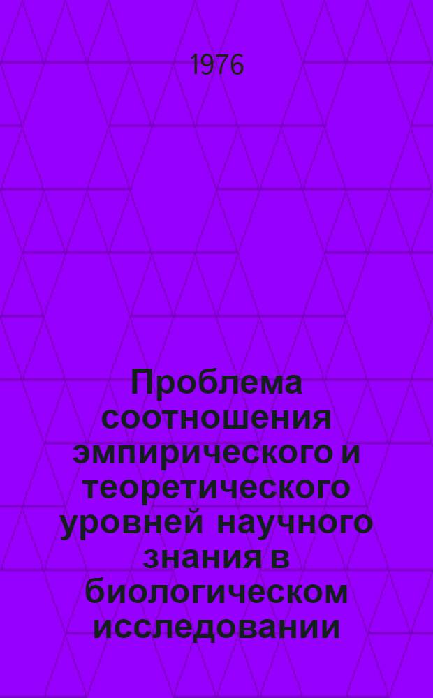 Проблема соотношения эмпирического и теоретического уровней научного знания в биологическом исследовании : Автореф. дис. на соиск. учен. степени канд. филос. наук : (09.00.01)