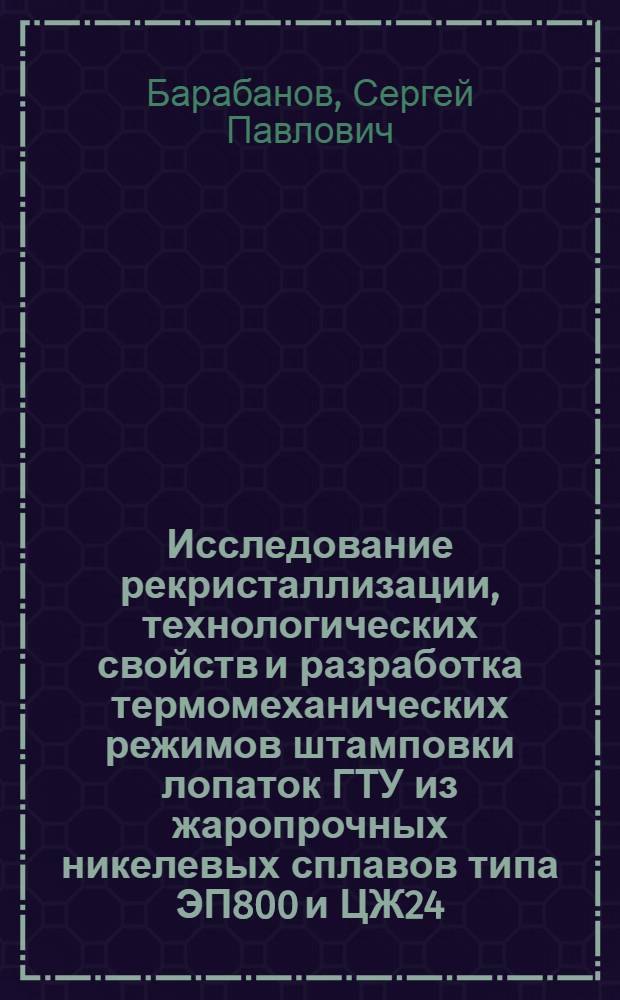 Исследование рекристаллизации, технологических свойств и разработка термомеханических режимов штамповки лопаток ГТУ из жаропрочных никелевых сплавов типа ЭП800 и ЦЖ24 : Автореф. дис. на соиск. учен. степени канд. техн. наук : (05.03.05)