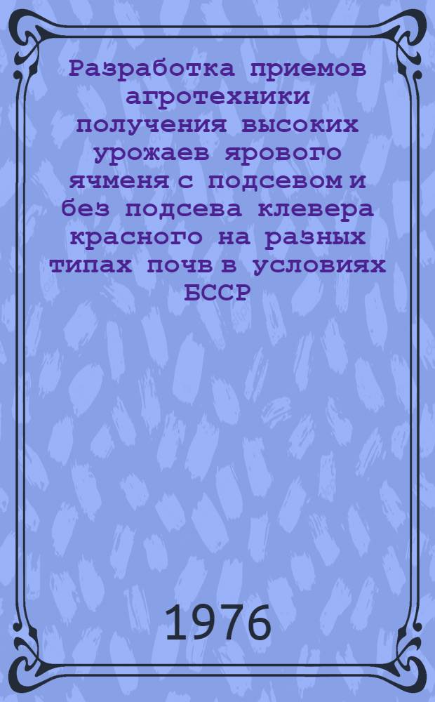 Разработка приемов агротехники получения высоких урожаев ярового ячменя с подсевом и без подсева клевера красного на разных типах почв в условиях БССР : Автореф. дис. на соиск. учен. степени канд. с.-х. наук : (06.01.09)