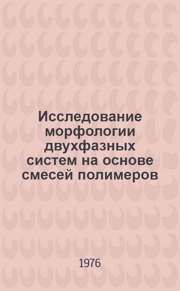 Исследование морфологии двухфазных систем на основе смесей полимеров : Автореф. дис. на соиск. учен. степени канд. хим. наук : (02.00.06)