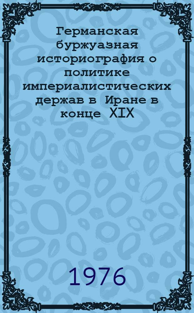 Германская буржуазная историография о политике империалистических держав в Иране в конце XIX - начале XX вв. : Автореф. дис. на соиск. учен. степени канд. ист. наук : (07.00.03)