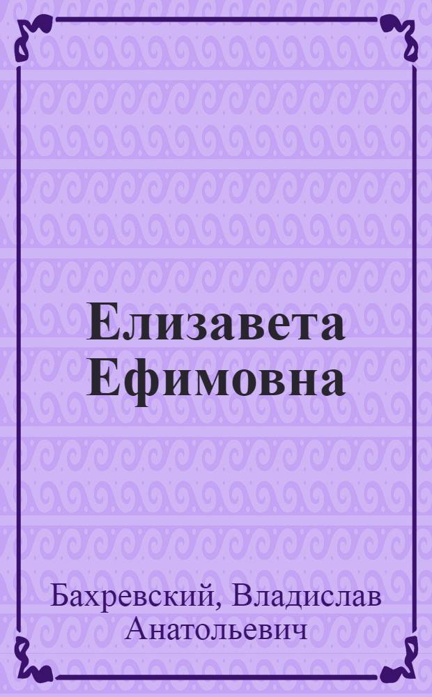 Елизавета Ефимовна : Очерк о Герое Соц. Труда Е.Е. Курчижкиной