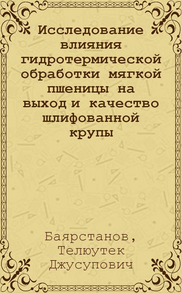 Исследование влияния гидротермической обработки мягкой пшеницы на выход и качество шлифованной крупы : Автореф. дис. на соиск. учен. степени канд. техн. наук : (05.18.02)