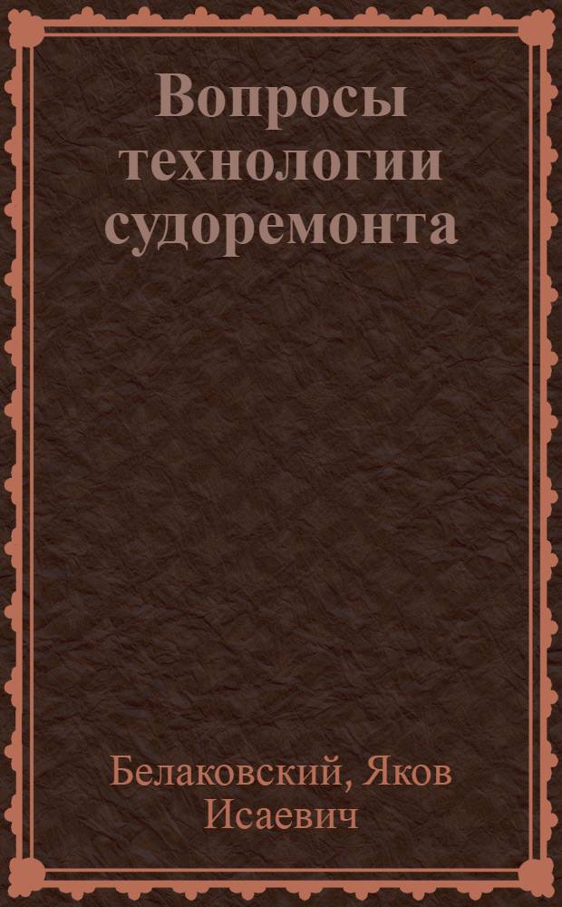 Вопросы технологии судоремонта : Некоторые вопросы развития технологии машиностроения на судоремонтных заводах : Тексты лекций : Вып. 1-