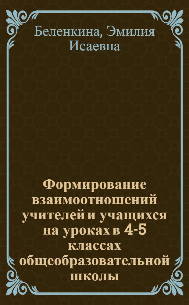 Формирование взаимоотношений учителей и учащихся на уроках в 4-5 классах общеобразовательной школы : Автореф. дис. на соиск. учен. степени канд. пед. наук. (13.00.(01)