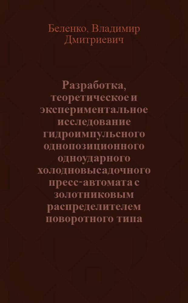 Разработка, теоретическое и экспериментальное исследование гидроимпульсного однопозиционного одноударного холодновысадочного пресс-автомата с золотниковым распределителем поворотного типа : Автореф. дис. на соиск. учен. степени канд. техн. наук : (05.03.05)