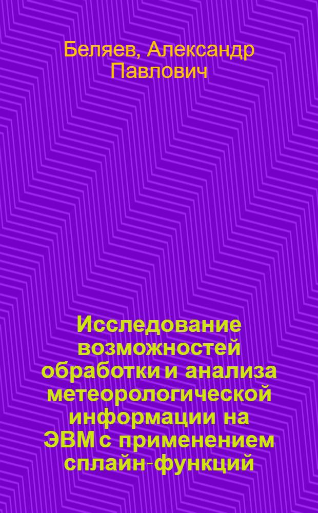 Исследование возможностей обработки и анализа метеорологической информации на ЭВМ с применением сплайн-функций : Автореф. дис. на соиск. учен. степени канд. физ.-мат. наук : (11.06.09)