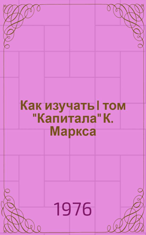 Как изучать I том "Капитала" К. Маркса : Метод. пособие для слушателей заоч. высш. парт. школы при УК КПСС