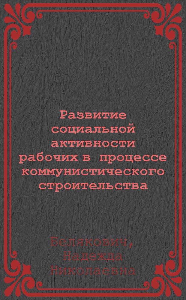 Развитие социальной активности рабочих в процессе коммунистического строительства : (На материалах БССР) : Автореф. дис. на соиск. учен. степени канд. филос. наук : (09.00.02)