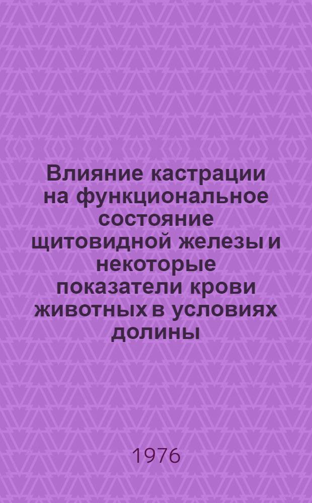 Влияние кастрации на функциональное состояние щитовидной железы и некоторые показатели крови животных в условиях долины, высокогорья и при минеральной подкормке : Автореф. дис. на соиск. учен. степени д-ра вет. наук : (16.00.01)
