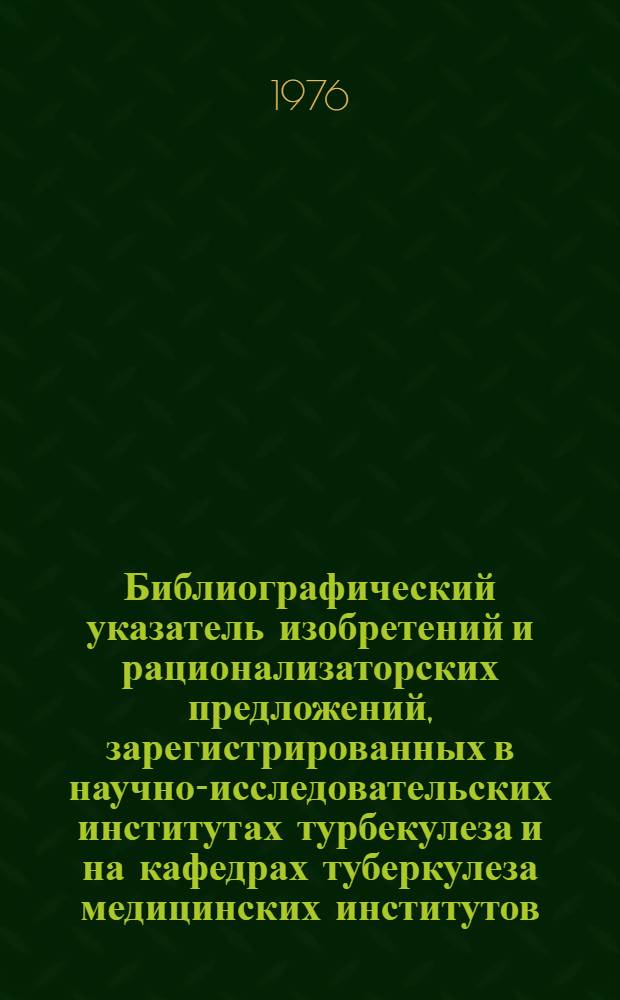 Библиографический указатель изобретений и рационализаторских предложений, зарегистрированных в научно-исследовательских институтах турбекулеза и на кафедрах туберкулеза медицинских институтов, институтов усовершенствования врачей и университетов за период 1970-1775 гг.