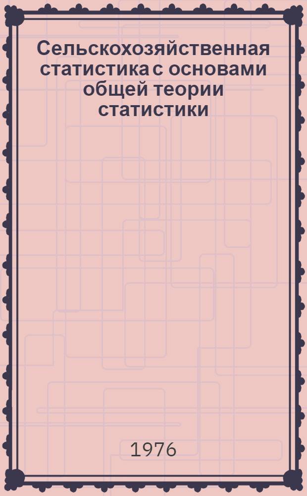 Сельскохозяйственная статистика с основами общей теории статистики : Учеб. пособие для сред. с.-х. учеб. заведений по специальности 1732 "Планирование с.-х. производства" и 1744 "Бухгалтерский учет в с.-х. производстве"