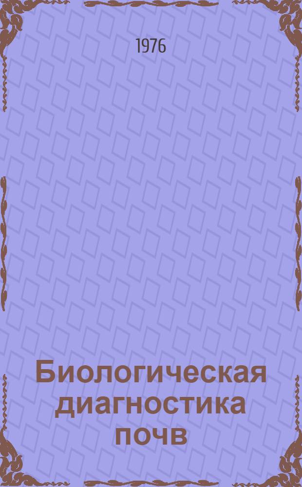 Биологическая диагностика почв : Тезисы докл. Всесоюз. совещ. "Проблемы и методы биол. диагностики и индикации почв" 22-24 дек. 1976 г