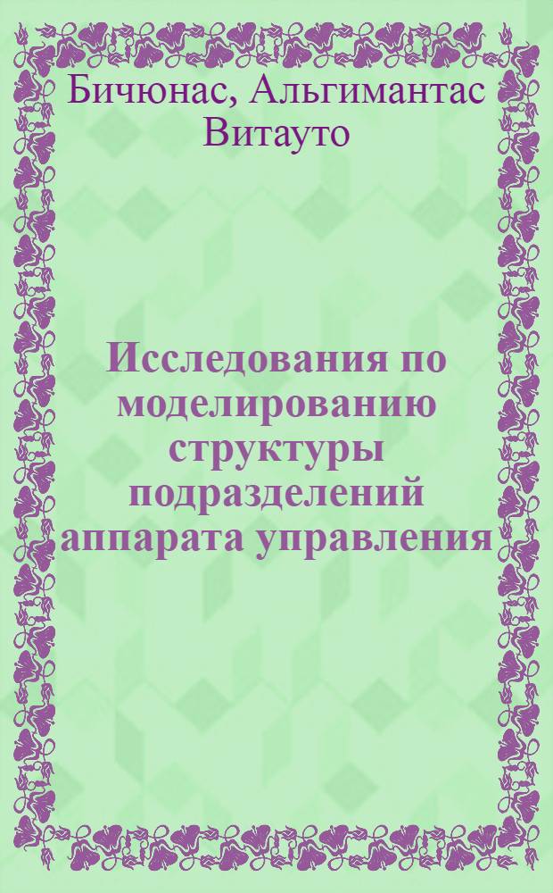 Исследования по моделированию структуры подразделений аппарата управления : (На примере домостроит. комбинатов ЛитССР) : Автореф. дис. на соиск. учен. степени канд. техн. наук : (08.00.05)