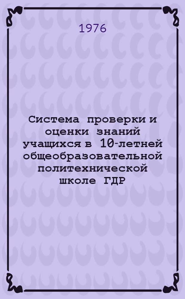 Система проверки и оценки знаний учащихся в 10-летней общеобразовательной политехнической школе ГДР : Автореф. дис. на соиск. учен. степени канд. пед. наук : (13.00.01)