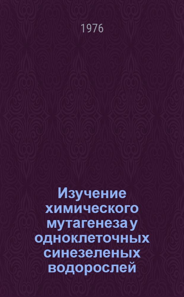Изучение химического мутагенеза у одноклеточных синезеленых водорослей : Автореф. дис. на соиск. учен. степени канд. биол. наук : (03.00.15), : (03.00.18)