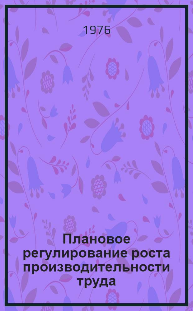 Плановое регулирование роста производительности труда : Вопросы методики обоснований