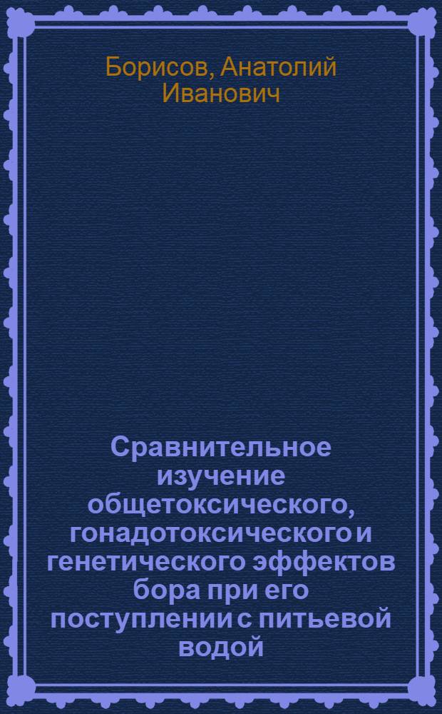 Сравнительное изучение общетоксического, гонадотоксического и генетического эффектов бора при его поступлении с питьевой водой : Автореф. дис. на соиск. учен. степени к. м. н