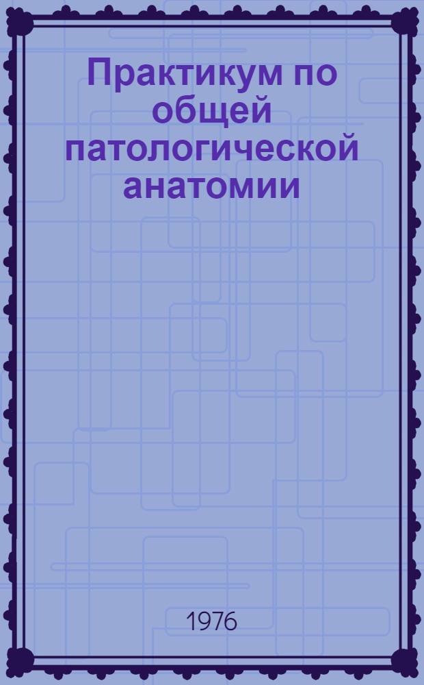 Практикум по общей патологической анатомии : Учеб. пособие