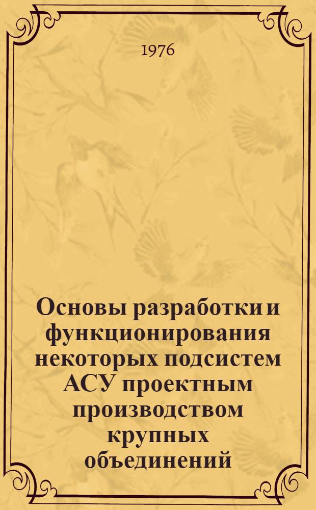 Основы разработки и функционирования некоторых подсистем АСУ проектным производством крупных объединений