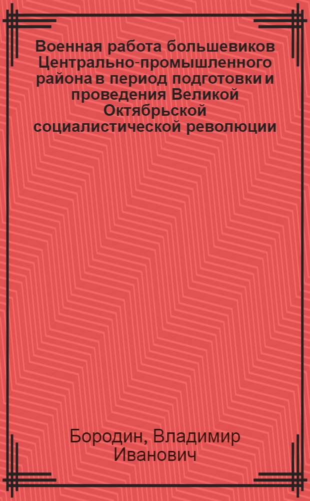 Военная работа большевиков Центрально-промышленного района в период подготовки и проведения Великой Октябрьской социалистической революции (март-ноябрь 1917 г.) : Автореф. дис. на соиск. учен. степени канд. ист. наук : (07.00.01)