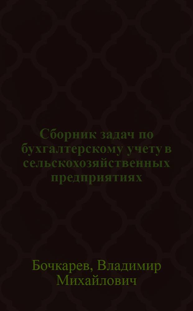 Сборник задач по бухгалтерскому учету в сельскохозяйственных предприятиях : Учеб. пособие для с.-х. вузов по специальностям "Экономика и организация сельск. хоз-ва" и "Экон. кибернетика" (специализация "Экон. кибернетика в сельск. хоз-ве")