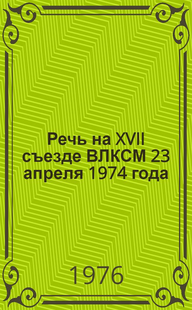 Речь на XVII съезде ВЛКСМ 23 апреля 1974 года