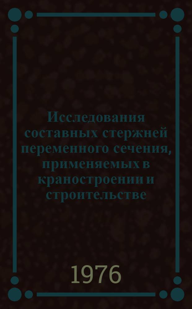 Исследования составных стержней переменного сечения, применяемых в краностроении и строительстве : Автореф. дис. на соиск. учен. степени канд. техн. наук : (01.02.03)