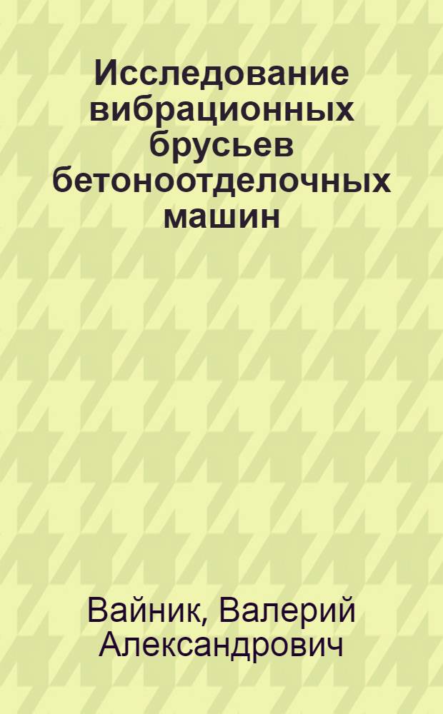 Исследование вибрационных брусьев бетоноотделочных машин : Автореф. дис. на соиск. учен. степени канд. техн. наук : (05.05.04)
