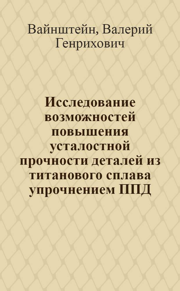 Исследование возможностей повышения усталостной прочности деталей из титанового сплава упрочнением ППД : Автореф. дис. на соиск. учен. степени канд. техн. наук : (01.02.03)