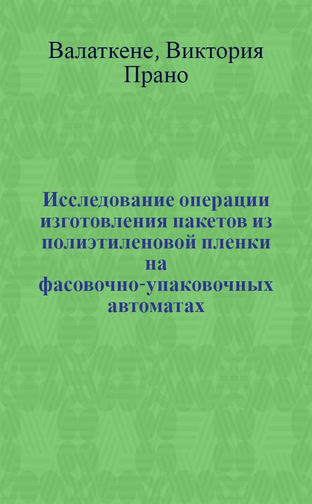 Исследование операции изготовления пакетов из полиэтиленовой пленки на фасовочно-упаковочных автоматах : Автореф. дис. на соиск. учен. степени канд. техн. наук : (05.02.14)