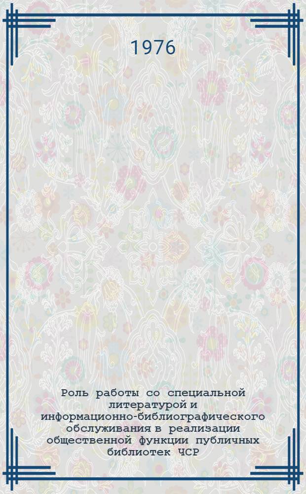 Роль работы со специальной литературой и информационно-библиографического обслуживания в реализации общественной функции публичных библиотек ЧСР : (По результатам исследований 1965-1975 гг. и к программе на 1976-1980 гг.)