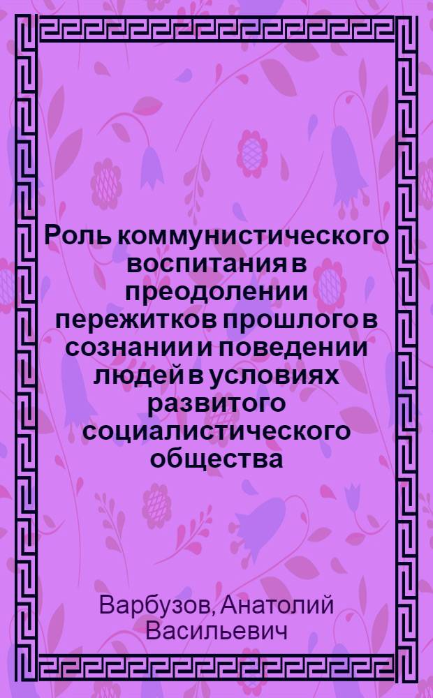 Роль коммунистического воспитания в преодолении пережитков прошлого в сознании и поведении людей в условиях развитого социалистического общества : Автореф. дис. на соиск. учен. степени канд. филос. наук : (09.00.02)