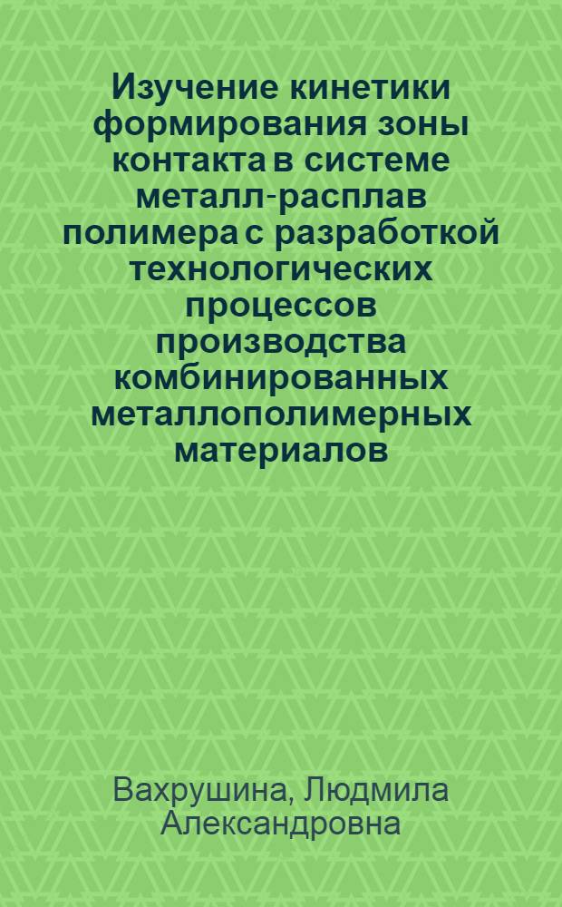 Изучение кинетики формирования зоны контакта в системе металл-расплав полимера с разработкой технологических процессов производства комбинированных металлополимерных материалов : Автореф. дис. на соиск. учен. степени к. т. н