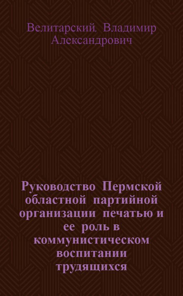 Руководство Пермской областной партийной организации печатью и ее роль в коммунистическом воспитании трудящихся (1961-1966 гг.) : Автореф. дис. на соиск. учен. степени канд. ист. наук : (07.00.01)