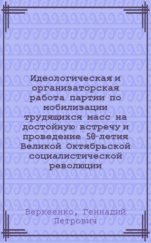 Идеологическая и организаторская работа партии по мобилизации трудящихся масс на достойную встречу и проведение 50-летия Великой Октябрьской социалистической революции : Автореф. дис. на соиск. учен. степени канд. ист. наук : (07.00.01)