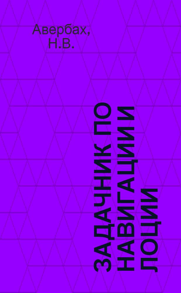 Задачник по навигации и лоции : Для судовод. специальности высш. инж. мор. училищ.