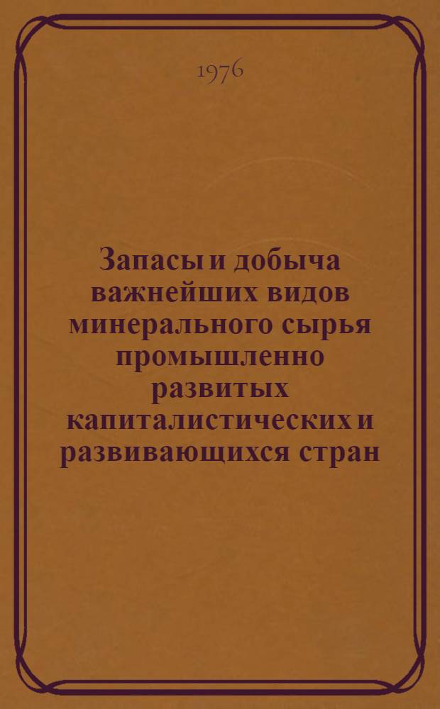 Запасы и добыча важнейших видов минерального сырья промышленно развитых капиталистических и развивающихся стран : (Обзор-сводка на начало 1976 г.)