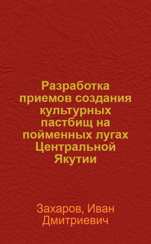 Разработка приемов создания культурных пастбищ на пойменных лугах Центральной Якутии : Автореф. дис. на соиск. учен. степени канд. с.-х. наук : (06.01.12)