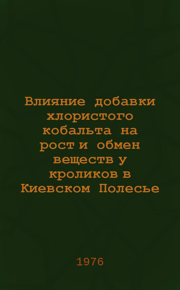Влияние добавки хлористого кобальта на рост и обмен веществ у кроликов в Киевском Полесье : Автореф. дис. на соиск. учен. степени канд. с.-х. наук : (06.02.02)