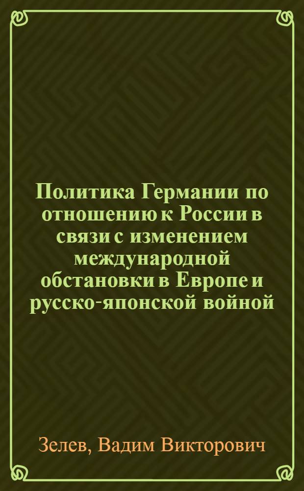 Политика Германии по отношению к России в связи с изменением международной обстановки в Европе и русско-японской войной (1903 - июль 1905 гг.) : Автореф. дис. на соиск. учен. степени канд. ист. наук : (07.00.03)