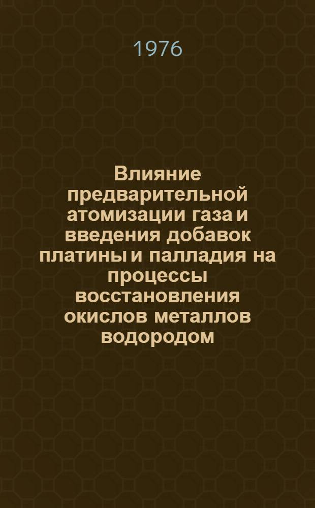 Влияние предварительной атомизации газа и введения добавок платины и палладия на процессы восстановления окислов металлов водородом : Автореф. дис. на соиск. учен. степени канд. хим. наук : (02.00.04)