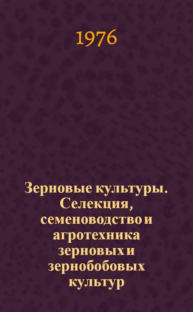 Зерновые культуры. Селекция, семеноводство и агротехника зерновых и зернобобовых культур : Сборник статей