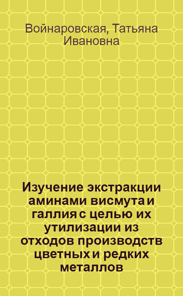 Изучение экстракции аминами висмута и галлия с целью их утилизации из отходов производств цветных и редких металлов : Автореф. дис. на соиск. учен. степени к. т. н