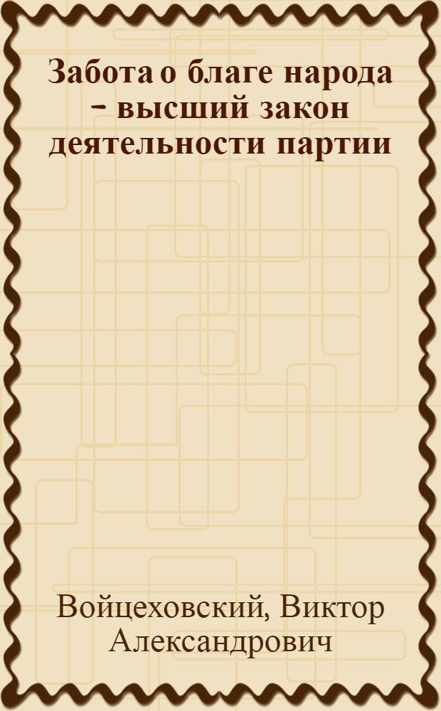 Забота о благе народа - высший закон деятельности партии : (Материал в помощь лектору)