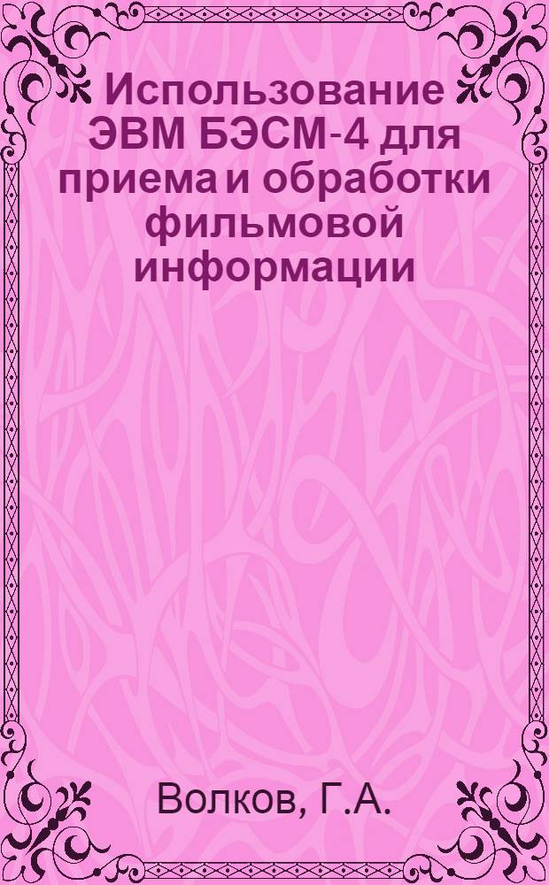 Использование ЭВМ БЭСМ-4 для приема и обработки фильмовой информации : (Организация архива на магнитных лентах)